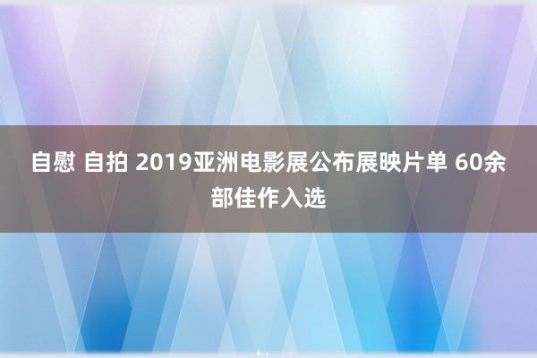 自慰 自拍 2019亚洲电影展公布展映片单 60余部佳作入选