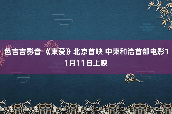 色吉吉影音 《柬爱》北京首映 中柬和洽首部电影11月11日上映