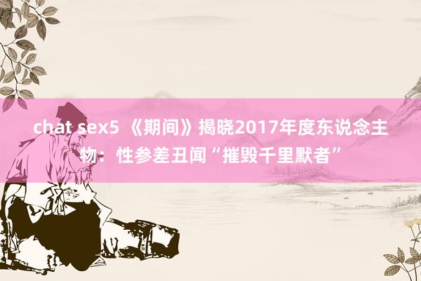 chat sex5 《期间》揭晓2017年度东说念主物：性参差丑闻“摧毁千里默者”