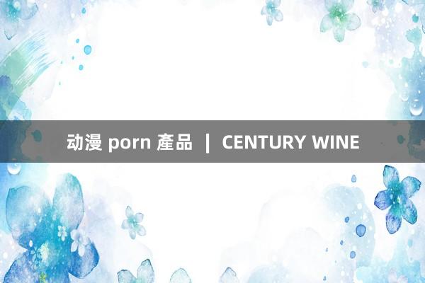 动漫 porn 產品 ∣ CENTURY WINE