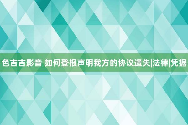 色吉吉影音 如何登报声明我方的协议遗失|法律|凭据