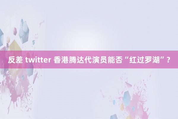 反差 twitter 香港腾达代演员能否“红过罗湖”？