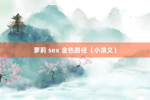 萝莉 sex 金色路径（小演义）