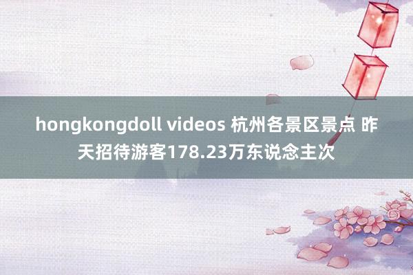 hongkongdoll videos 杭州各景区景点 昨天招待游客178.23万东说念主次