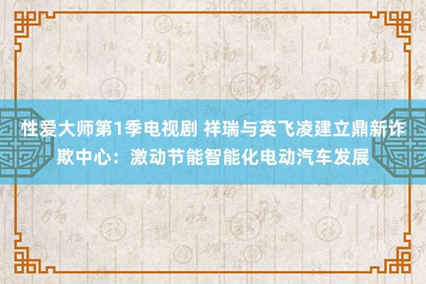 性爱大师第1季电视剧 祥瑞与英飞凌建立鼎新诈欺中心：激动节能智能化电动汽车发展