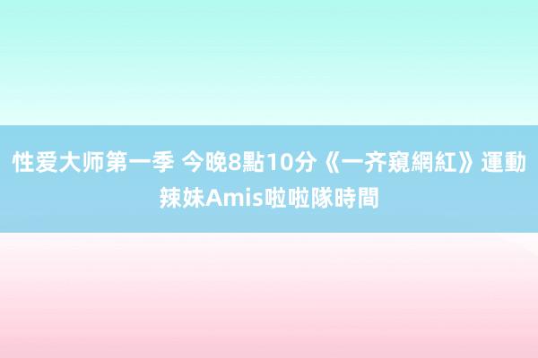 性爱大师第一季 今晚8點10分《一齐窺網紅》　運動辣妹Amis啦啦隊時間