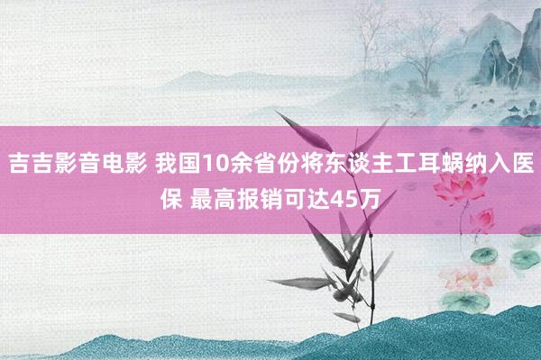 吉吉影音电影 我国10余省份将东谈主工耳蜗纳入医保 最高报销可达45万