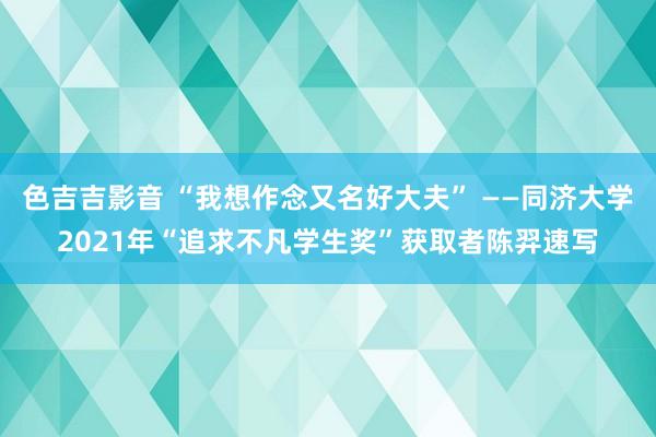 色吉吉影音 “我想作念又名好大夫” ——同济大学2021年“追求不凡学生奖”获取者陈羿速写