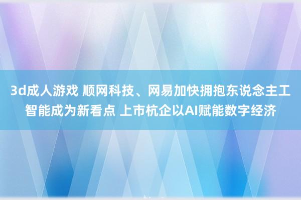 3d成人游戏 顺网科技、网易加快拥抱东说念主工智能成为新看点 上市杭企以AI赋能数字经济