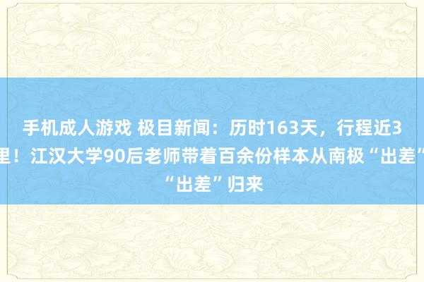 手机成人游戏 极目新闻：历时163天，行程近3万海里！江汉大学90后老师带着百余份样本从南极“出差”归来