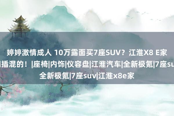 婷婷激情成人 10万露面买7座SUV？江淮X8 E家挺实惠，照旧插混的！|座椅|内饰|仪容盘|江淮汽车|全新极氪|7座suv|江淮x8e家