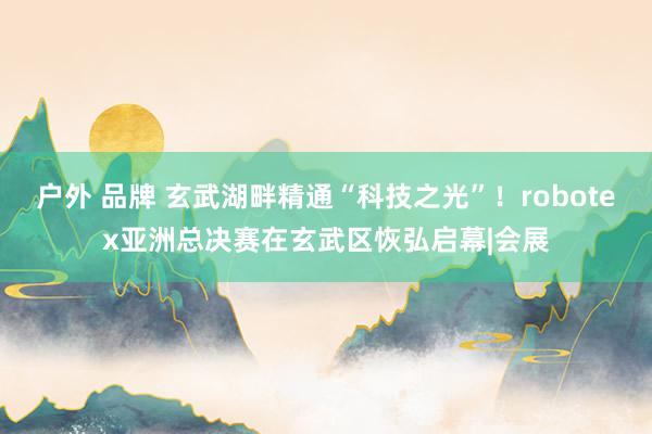 户外 品牌 玄武湖畔精通“科技之光”！robotex亚洲总决赛在玄武区恢弘启幕|会展