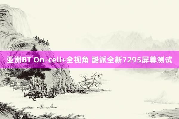 亚洲BT On-cell+全视角 酷派全新7295屏幕测试