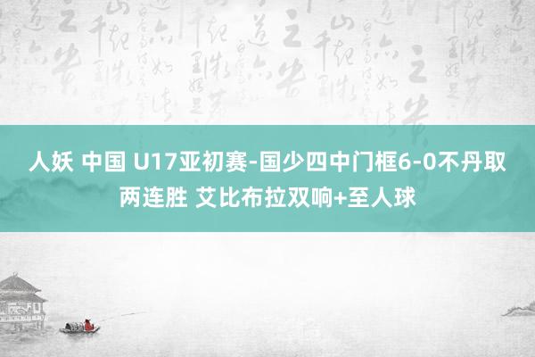 人妖 中国 U17亚初赛-国少四中门框6-0不丹取两连胜 艾比布拉双响+至人球