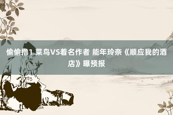 偷偷撸1 菜鸟VS着名作者 能年玲奈《顺应我的酒店》曝预报