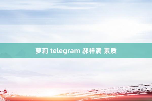 萝莉 telegram 郝祥满 素质