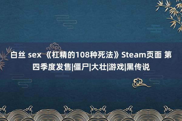 白丝 sex 《杠精的108种死法》Steam页面 第四季度发售|僵尸|大壮|游戏|黑传说