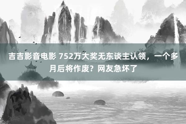 吉吉影音电影 752万大奖无东谈主认领，一个多月后将作废？网友急坏了