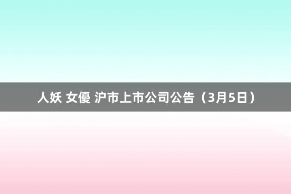 人妖 女優 沪市上市公司公告（3月5日）