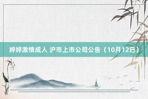 婷婷激情成人 沪市上市公司公告（10月12日）