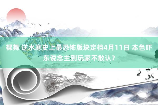 裸舞 逆水寒史上最恐怖版块定档4月11日 本色吓东说念主到玩家不敢认？