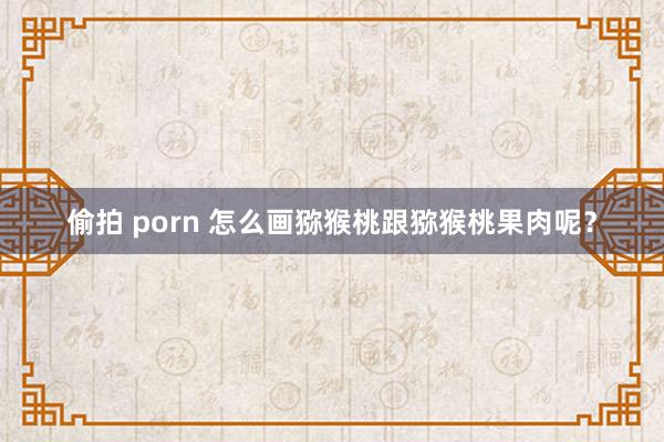 偷拍 porn 怎么画猕猴桃跟猕猴桃果肉呢？