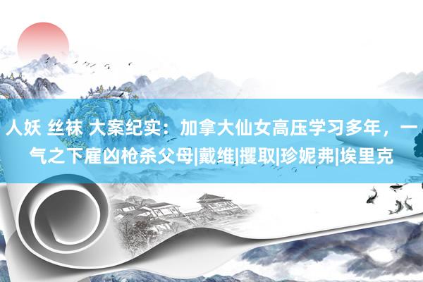 人妖 丝袜 大案纪实：加拿大仙女高压学习多年，一气之下雇凶枪杀父母|戴维|攫取|珍妮弗|埃里克