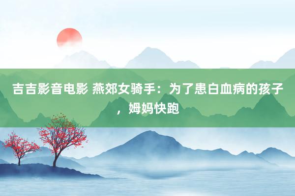 吉吉影音电影 燕郊女骑手：为了患白血病的孩子，姆妈快跑