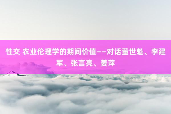 性交 农业伦理学的期间价值——对话董世魁、李建军、张言亮、姜萍