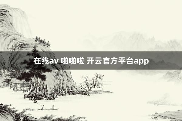 在线av 啪啪啦 开云官方平台app