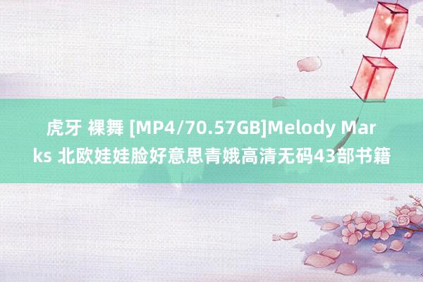 虎牙 裸舞 [MP4/70.57GB]Melody Marks 北欧娃娃脸好意思青娥高清无码43部书籍