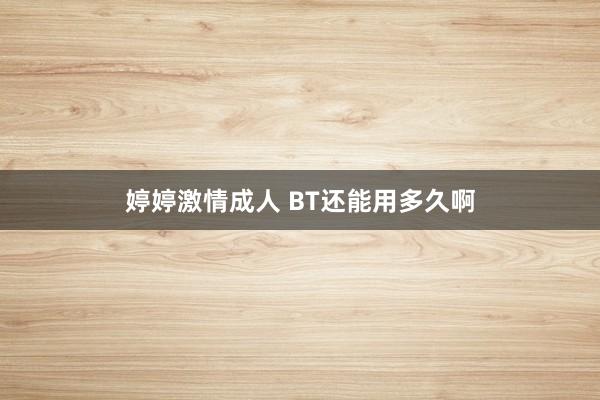 婷婷激情成人 BT还能用多久啊