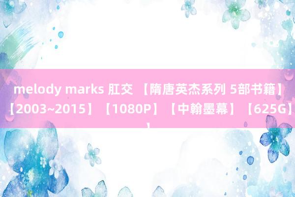 melody marks 肛交 【隋唐英杰系列 5部书籍】【2003~2015】【1080P】【中翰墨幕】【625G】