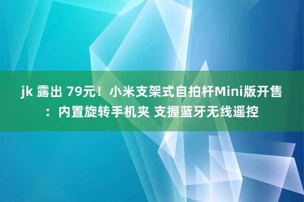 jk 露出 79元！小米支架式自拍杆Mini版开售：内置旋转手机夹 支握蓝牙无线遥控