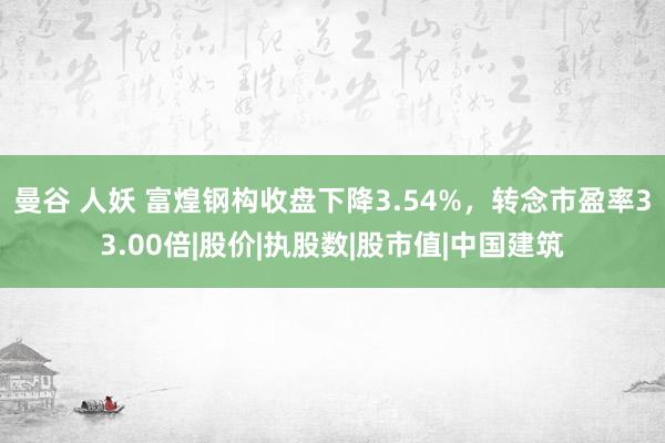 曼谷 人妖 富煌钢构收盘下降3.54%，转念市盈率33.00倍|股价|执股数|股市值|中国建筑