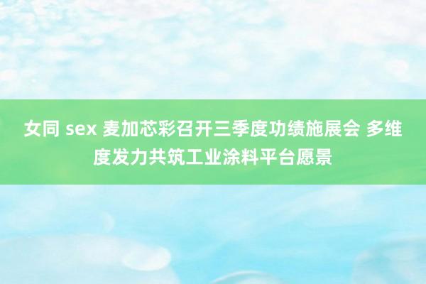 女同 sex 麦加芯彩召开三季度功绩施展会 多维度发力共筑工业涂料平台愿景