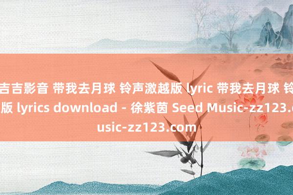 色吉吉影音 带我去月球 铃声激越版 lyric 带我去月球 铃声激越版 lyrics download - 徐紫茵 Seed Music-zz123.com