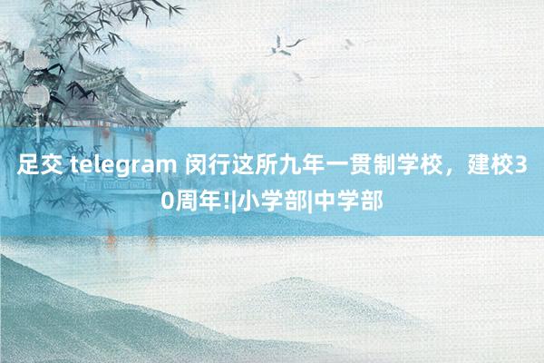 足交 telegram 闵行这所九年一贯制学校，建校30周年!|小学部|中学部