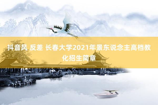 抖音风 反差 长春大学2021年景东说念主高档教化招生简章