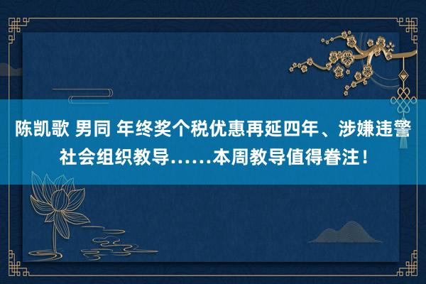 陈凯歌 男同 年终奖个税优惠再延四年、涉嫌违警社会组织教导……本周教导值得眷注！