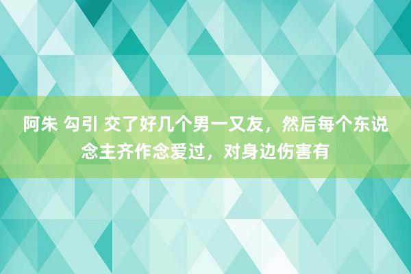 阿朱 勾引 交了好几个男一又友，然后每个东说念主齐作念爱过，对身边伤害有