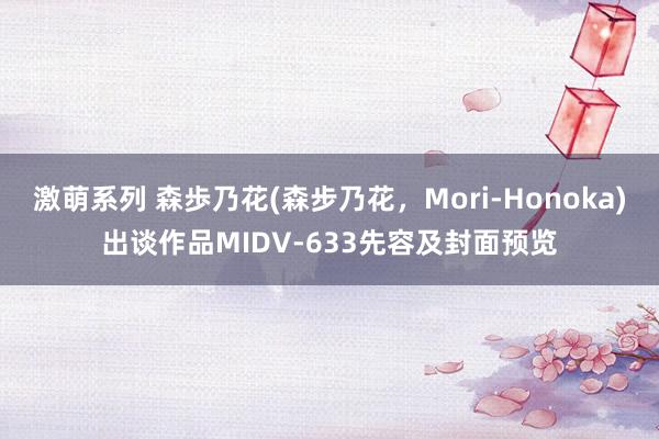 激萌系列 森歩乃花(森步乃花，Mori-Honoka)出谈作品MIDV-633先容及封面预览