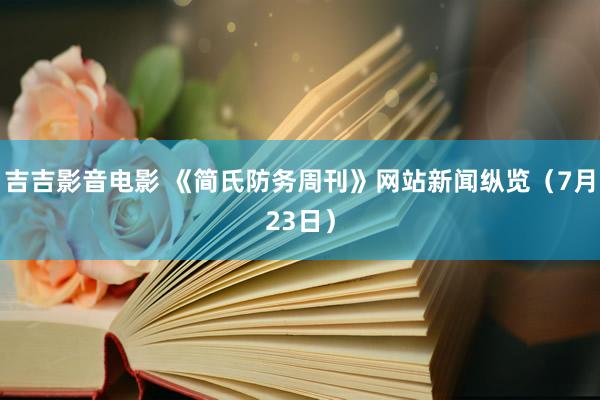 吉吉影音电影 《简氏防务周刊》网站新闻纵览（7月23日）