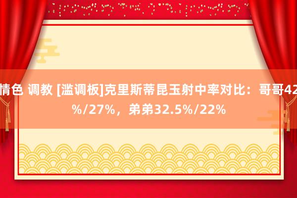 情色 调教 [滥调板]克里斯蒂昆玉射中率对比：哥哥42%/27%，弟弟32.5%/22%