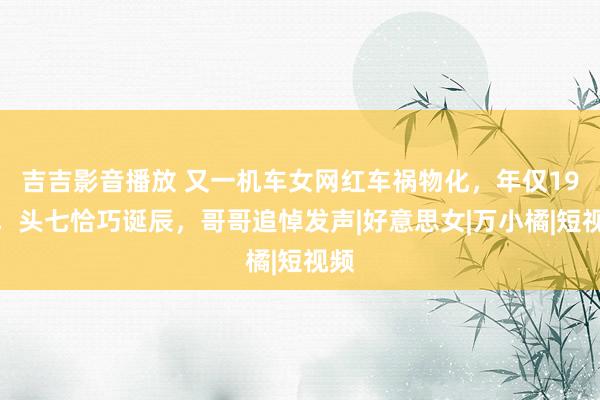 吉吉影音播放 又一机车女网红车祸物化，年仅19岁，头七恰巧诞辰，哥哥追悼发声|好意思女|万小橘|短视频