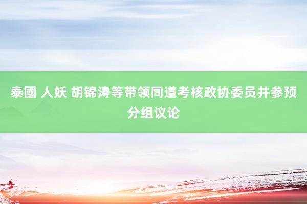 泰國 人妖 胡锦涛等带领同道考核政协委员并参预分组议论