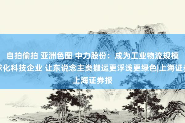 自拍偷拍 亚洲色图 中力股份：成为工业物流规模全球化科技企业 让东说念主类搬运更浮浅更绿色|上海证券报