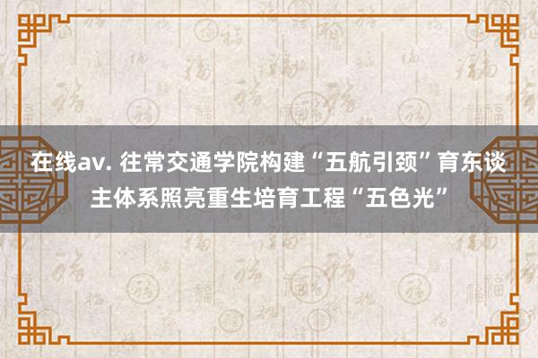 在线av. 往常交通学院构建“五航引颈”育东谈主体系照亮重生培育工程“五色光”