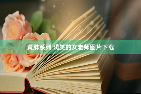 黄胖系列 浅笑的女老师图片下载