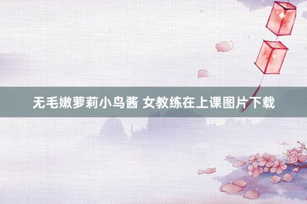 无毛嫩萝莉小鸟酱 女教练在上课图片下载